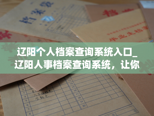 辽阳个人档案查询系统入口_辽阳人事档案查询系统，让你轻松拥有个人档案信息！