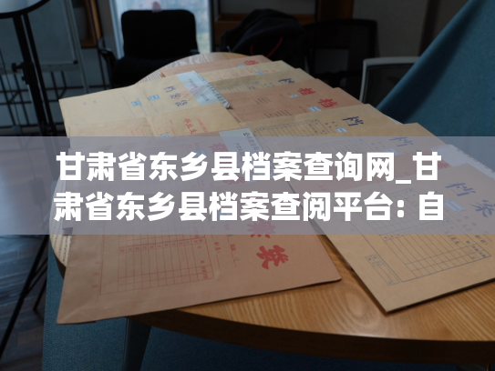 甘肃省东乡县档案查询网_甘肃省东乡县档案查阅平台: 自己的档案，自己管理
