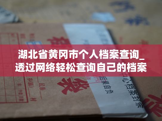 湖北省黄冈市个人档案查询_透过网络轻松查询自己的档案信息
