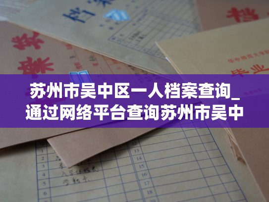 苏州市吴中区一人档案查询_通过网络平台查询苏州市吴中区个体档案