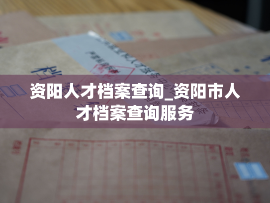 资阳人才档案查询_资阳市人才档案查询服务