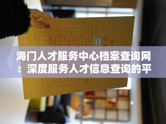 海门人才服务中心档案查询网：深度服务人才信息查询的平台