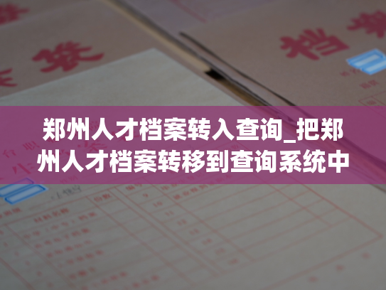 郑州人才档案转入查询_把郑州人才档案转移到查询系统中