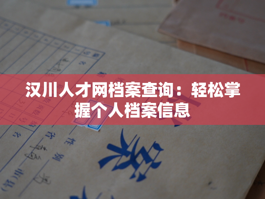 汉川人才网档案查询：轻松掌握个人档案信息