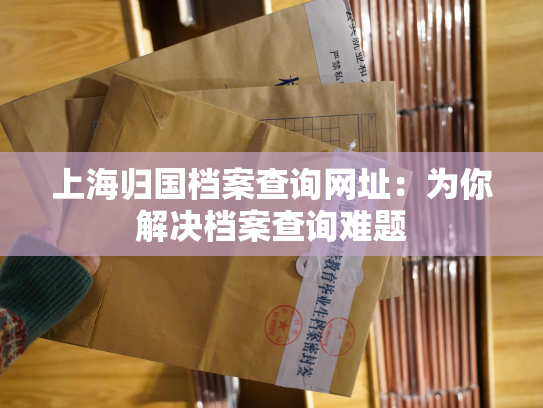 上海归国档案查询网址：为你解决档案查询难题