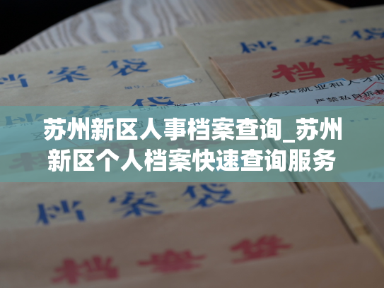 苏州新区人事档案查询_苏州新区个人档案快速查询服务