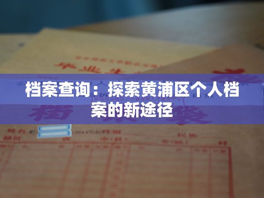 档案查询：探索黄浦区个人档案的新途径