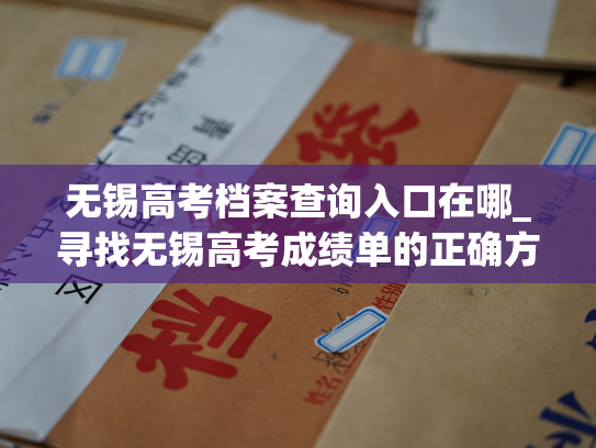无锡高考档案查询入口在哪_寻找无锡高考成绩单的正确方式