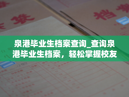 泉港毕业生档案查询_查询泉港毕业生档案，轻松掌握校友去向。