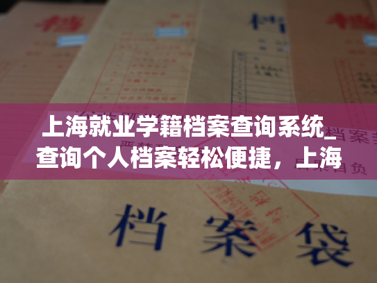 上海就业学籍档案查询系统_查询个人档案轻松便捷，上海就业学籍档案服务平台等你来用。