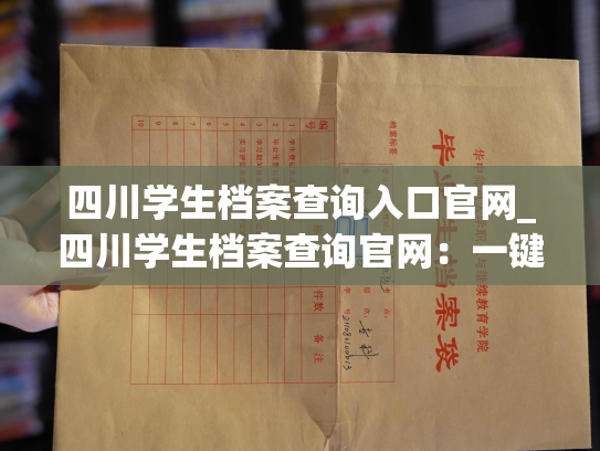 四川学生档案查询入口官网_四川学生档案查询官网：一键查询，轻松了解学生信息。