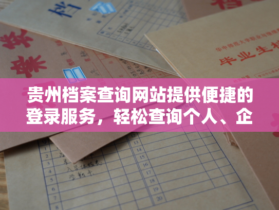 贵州档案查询网站提供便捷的登录服务，轻松查询个人、企业档案