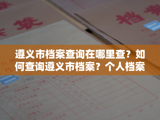 遵义市档案查询在哪里查？如何查询遵义市档案？个人档案退回原籍后如何查询？