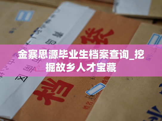 金寨思源毕业生档案查询_挖掘故乡人才宝藏