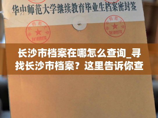 长沙市档案在哪怎么查询_寻找长沙市档案？这里告诉你查询方法！