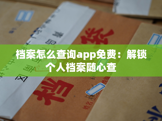 档案怎么查询app免费：解锁个人档案随心查
