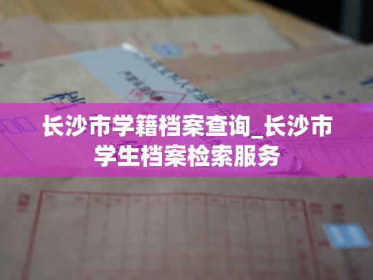 长沙市学籍档案查询_长沙市学生档案检索服务