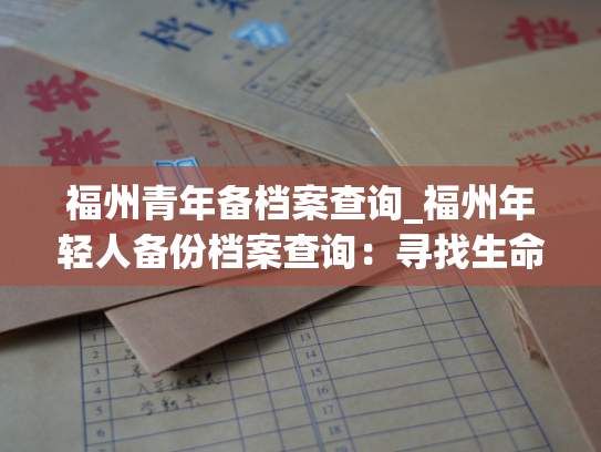 福州青年备档案查询_福州年轻人备份档案查询：寻找生命历程记忆。