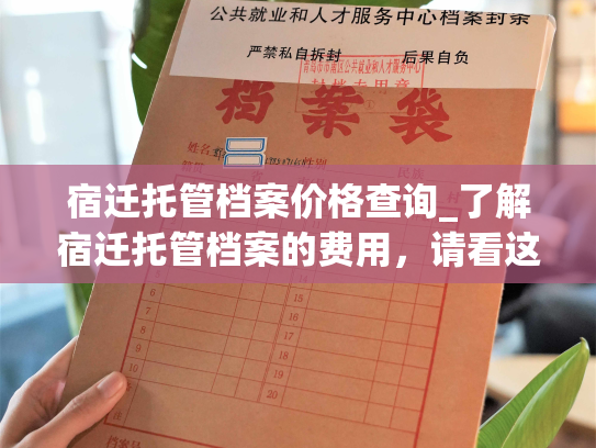 宿迁托管档案价格查询_了解宿迁托管档案的费用，请看这里。