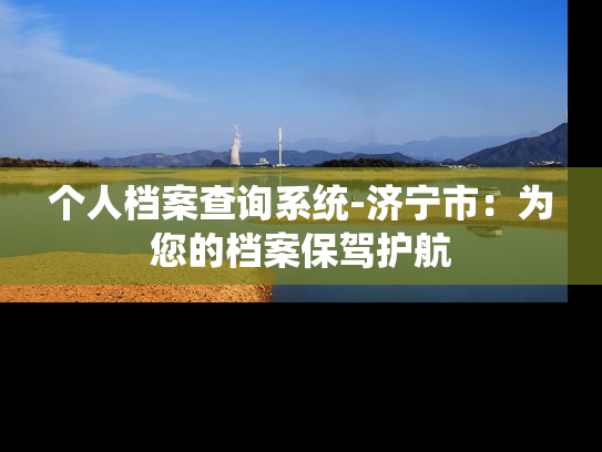个人档案查询系统-济宁市：为您的档案保驾护航