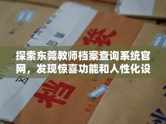 探索东莞教师档案查询系统官网，发现惊喜功能和人性化设计