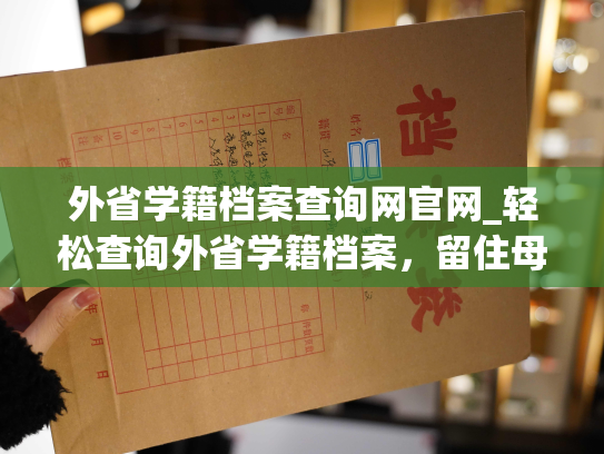 外省学籍档案查询网官网_轻松查询外省学籍档案，留住母校情 - 构建个人信息平台助力未来发展