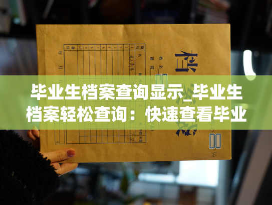 毕业生档案查询显示_毕业生档案轻松查询：快速查看毕业生信息，了解学生成长历程。