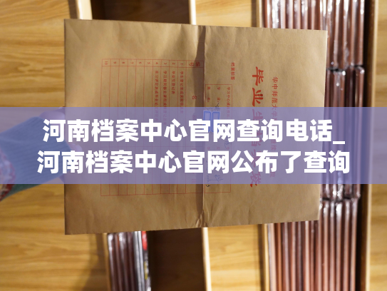 河南档案中心官网查询电话_河南档案中心官网公布了查询电话 - 方便您轻松查阅您需要的档案信息！