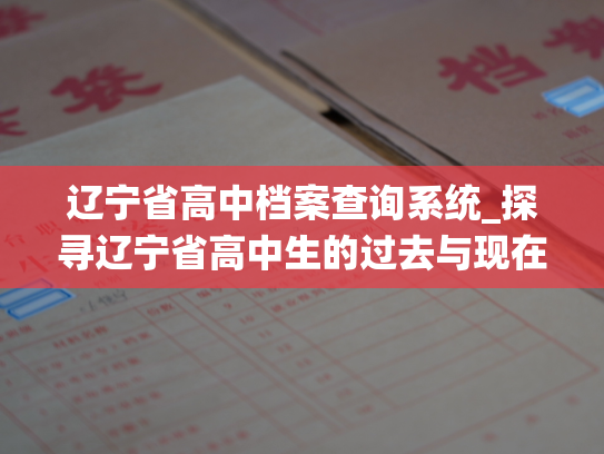 辽宁省高中档案查询系统_探寻辽宁省高中生的过去与现在，找到专业的途径。