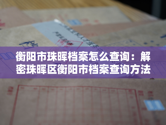 衡阳市珠晖档案怎么查询：解密珠晖区衡阳市档案查询方法