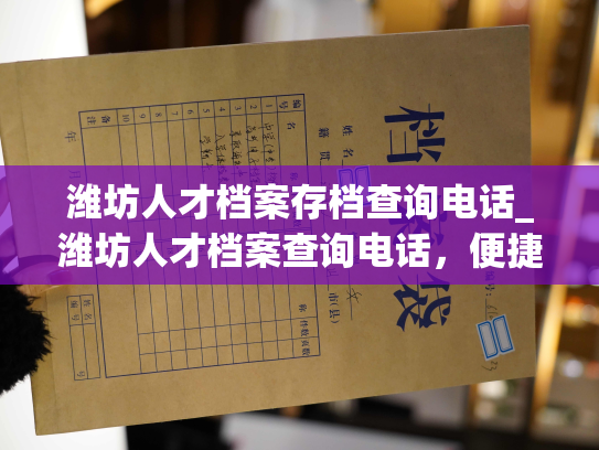 潍坊人才档案存档查询电话_潍坊人才档案查询电话，便捷了解个人档案存档。