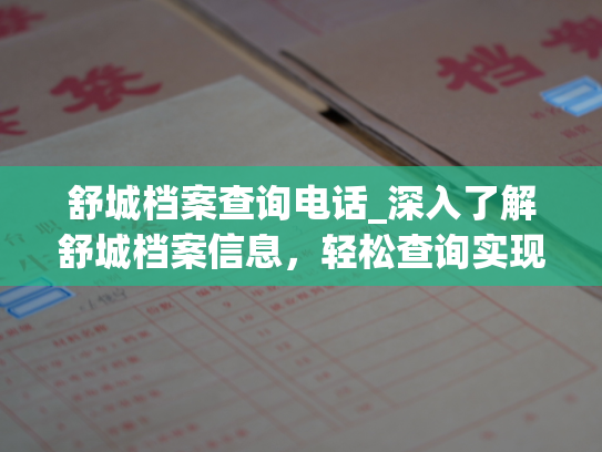 舒城档案查询电话_深入了解舒城档案信息，轻松查询实现