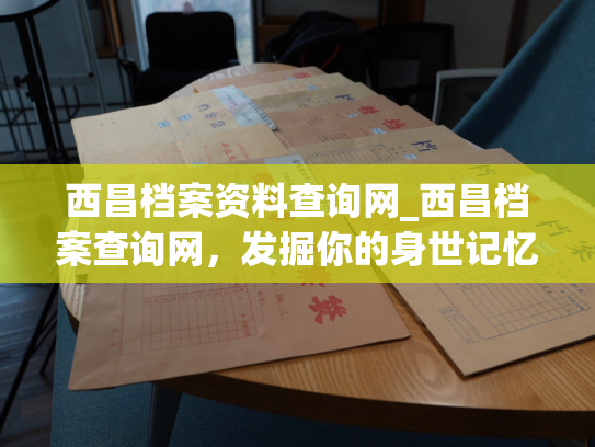 西昌档案资料查询网_西昌档案查询网，发掘你的身世记忆。