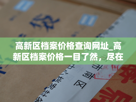 高新区档案价格查询网址_高新区档案价格一目了然，尽在查询网站。