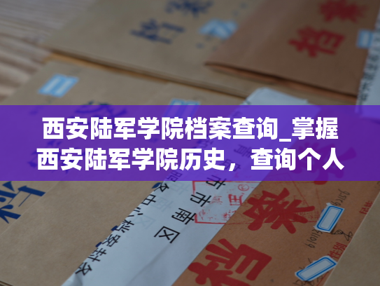 西安陆军学院档案查询_掌握西安陆军学院历史，查询个人档案就在这里。