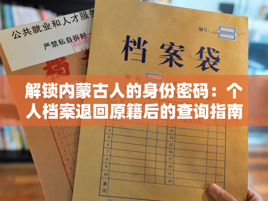 解锁内蒙古人的身份密码：个人档案退回原籍后的查询指南
