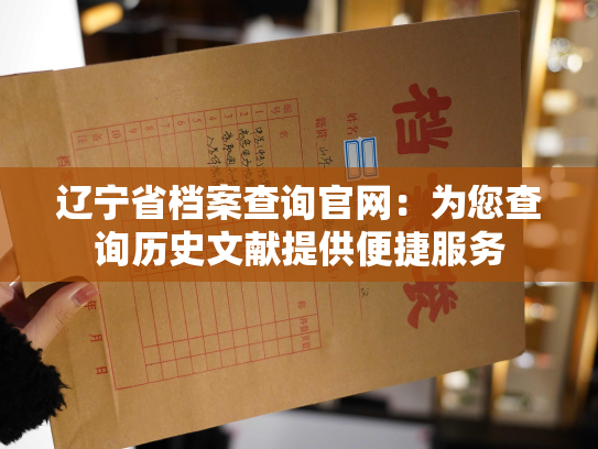 辽宁省档案查询官网：为您查询历史文献提供便捷服务
