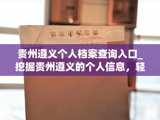 贵州遵义个人档案查询入口_挖掘贵州遵义的个人信息，轻松查询档案！