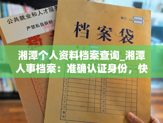 湘潭个人资料档案查询_湘潭人事档案：准确认证身份，快捷查询个人信息。