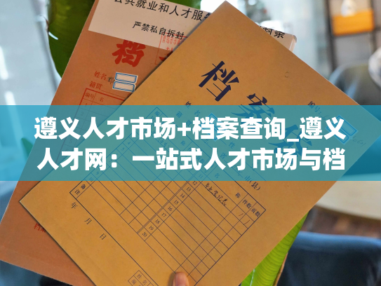 遵义人才市场+档案查询_遵义人才网：一站式人才市场与档案查询服务