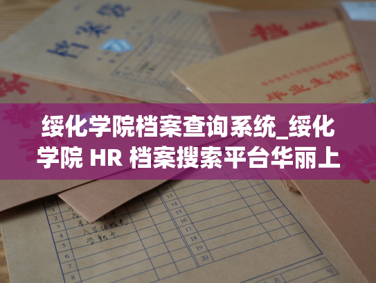 绥化学院档案查询系统_绥化学院 HR 档案搜索平台华丽上线！