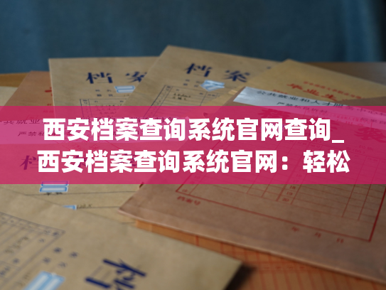 西安档案查询系统官网查询_西安档案查询系统官网：轻松查找档案！