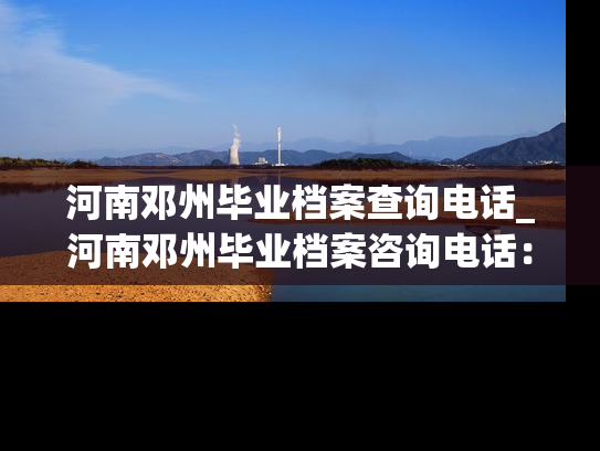 河南邓州毕业档案查询电话_河南邓州毕业档案咨询电话：查询您的个人学业历程。