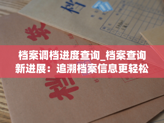 档案调档进度查询_档案查询新进展：追溯档案信息更轻松，查询结果更准确！