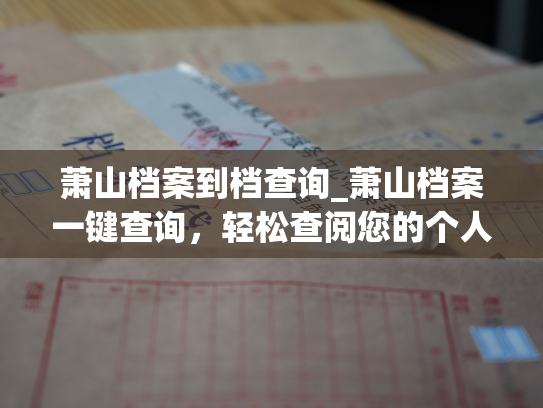 萧山档案到档查询_萧山档案一键查询，轻松查阅您的个人档案。