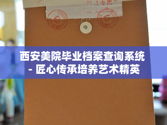 西安美院毕业档案查询系统 - 匠心传承培养艺术精英