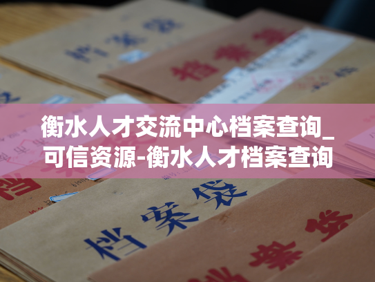 衡水人才交流中心档案查询_可信资源-衡水人才档案查询平台，为您提供专业的人才档案查询服务。