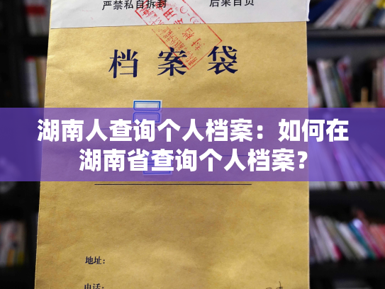 湖南人查询个人档案：如何在湖南省查询个人档案？