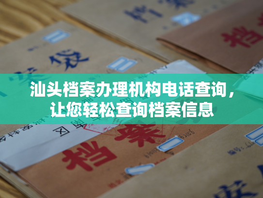 汕头档案办理机构电话查询，让您轻松查询档案信息