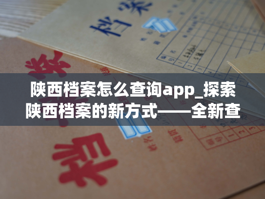 陕西档案怎么查询app_探索陕西档案的新方式——全新查询平台上线！